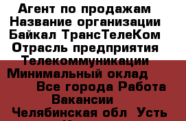 Агент по продажам › Название организации ­ Байкал-ТрансТелеКом › Отрасль предприятия ­ Телекоммуникации › Минимальный оклад ­ 30 000 - Все города Работа » Вакансии   . Челябинская обл.,Усть-Катав г.